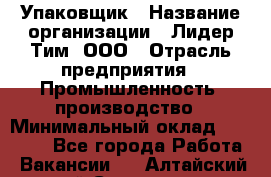 Упаковщик › Название организации ­ Лидер Тим, ООО › Отрасль предприятия ­ Промышленность, производство › Минимальный оклад ­ 15 000 - Все города Работа » Вакансии   . Алтайский край,Славгород г.